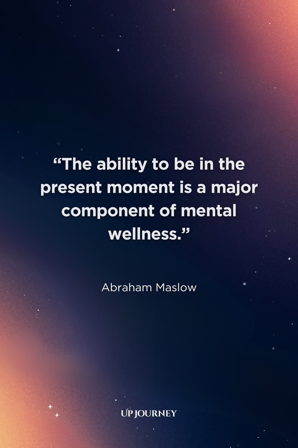 Inspirational Living in the Moment Quotes: “The ability to be in the present moment is a major component of mental wellness.” — Abraham Maslow