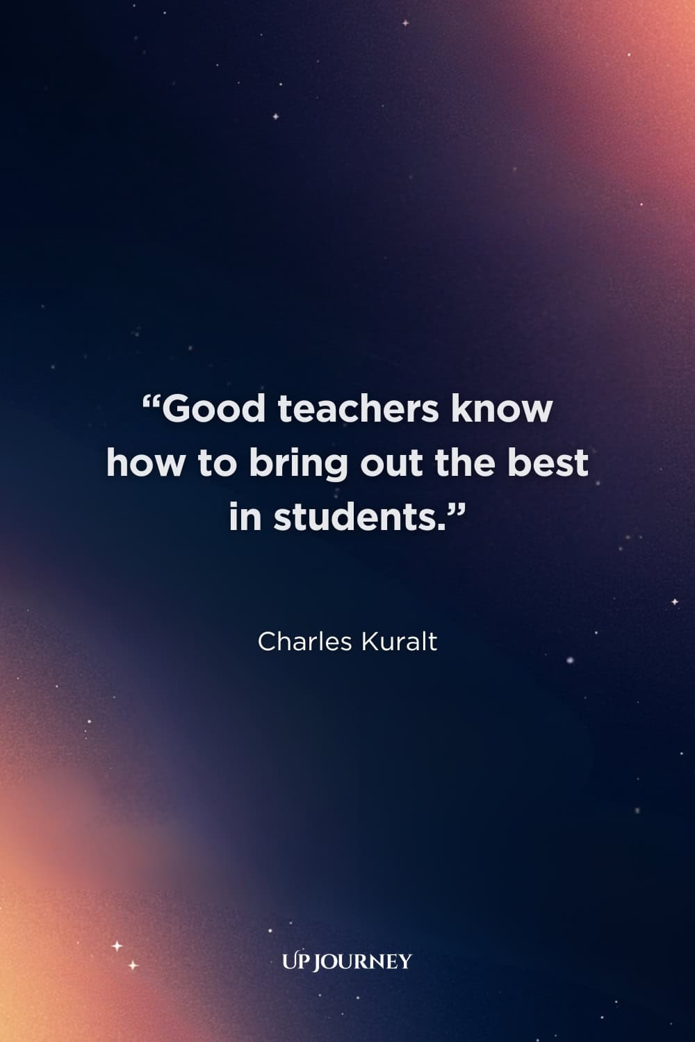 Inspirational Teacher Quotes: “Good teachers know how to bring out the best in students.” — Charles Kuralt