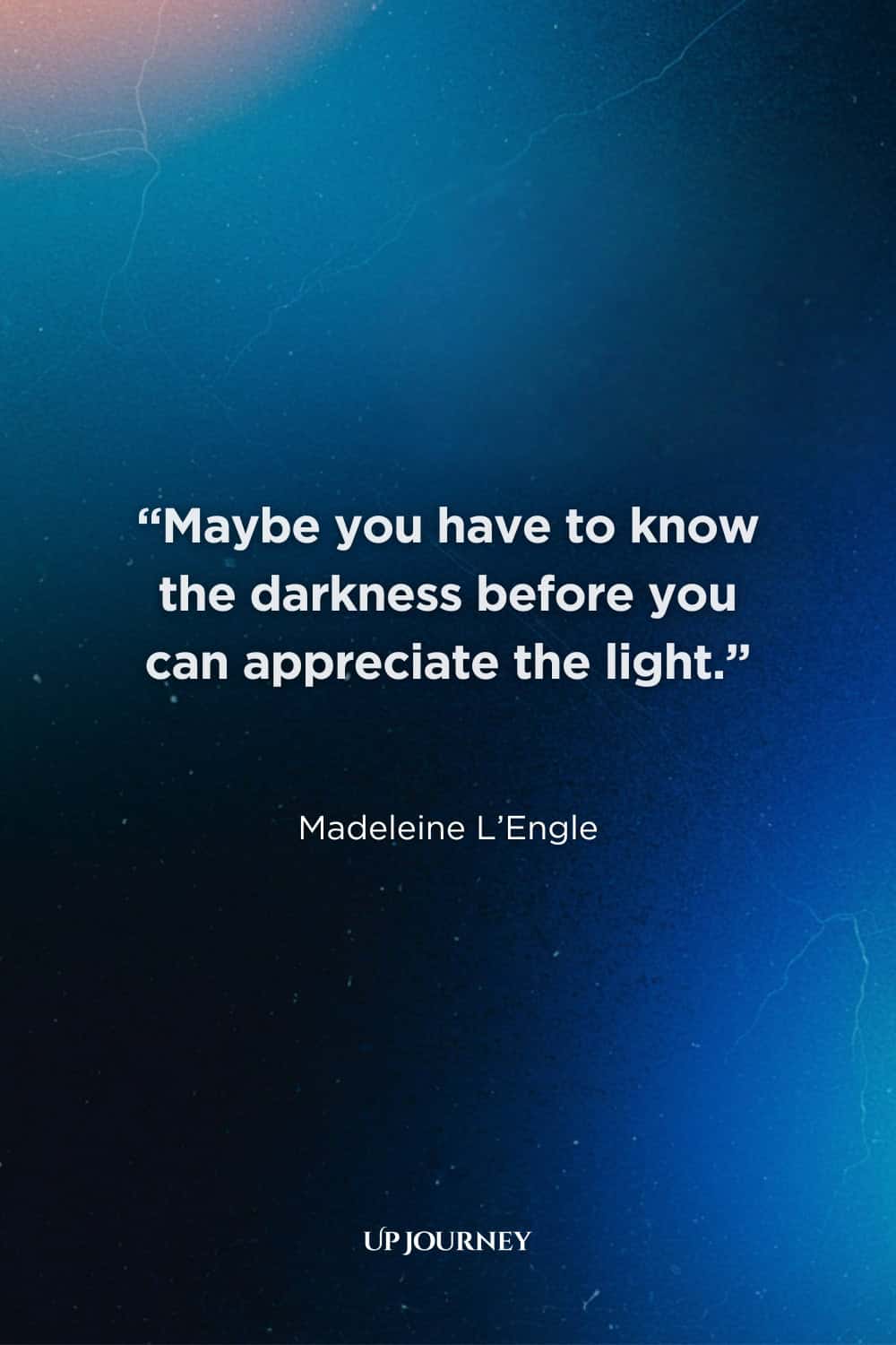 Quotes About Darkness and Light: “Maybe you have to know the darkness before you can appreciate the light.” — Madeleine L'Engle