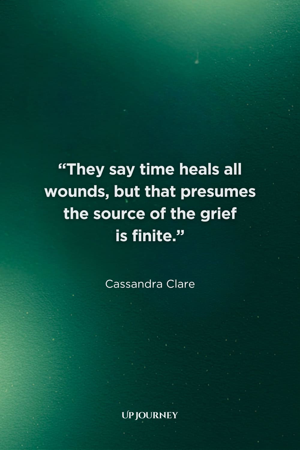 Quotes About Healing Through Time:  “They say time heals all wounds, but that presumes the source of the grief is finite.” — Cassandra Clare