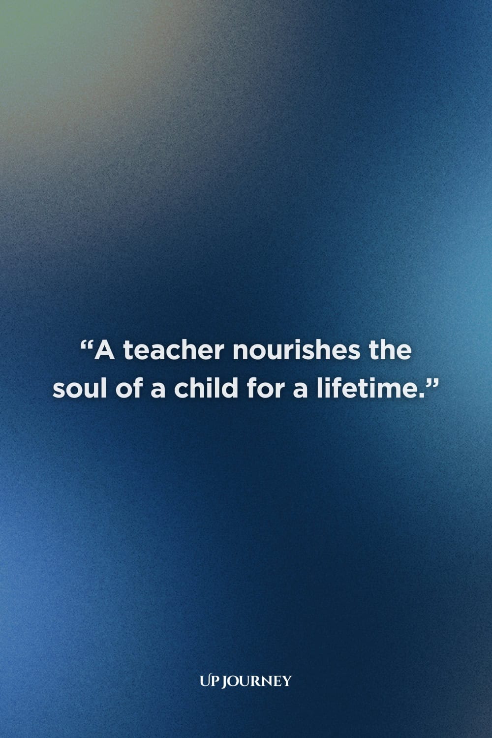 Quotes About Teachers & Their Impact: “A teacher nourishes the soul of a child for a lifetime.”