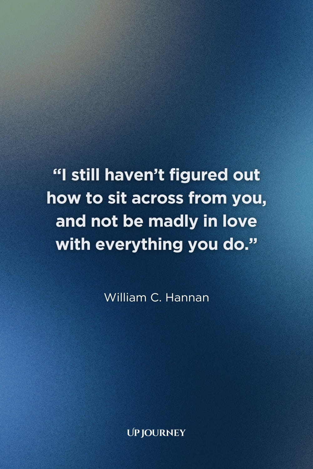 Soulmate Quotes for Her: “I still haven’t figured out how to sit across from you, and not be madly in love with everything you do.” — William C. Hannan