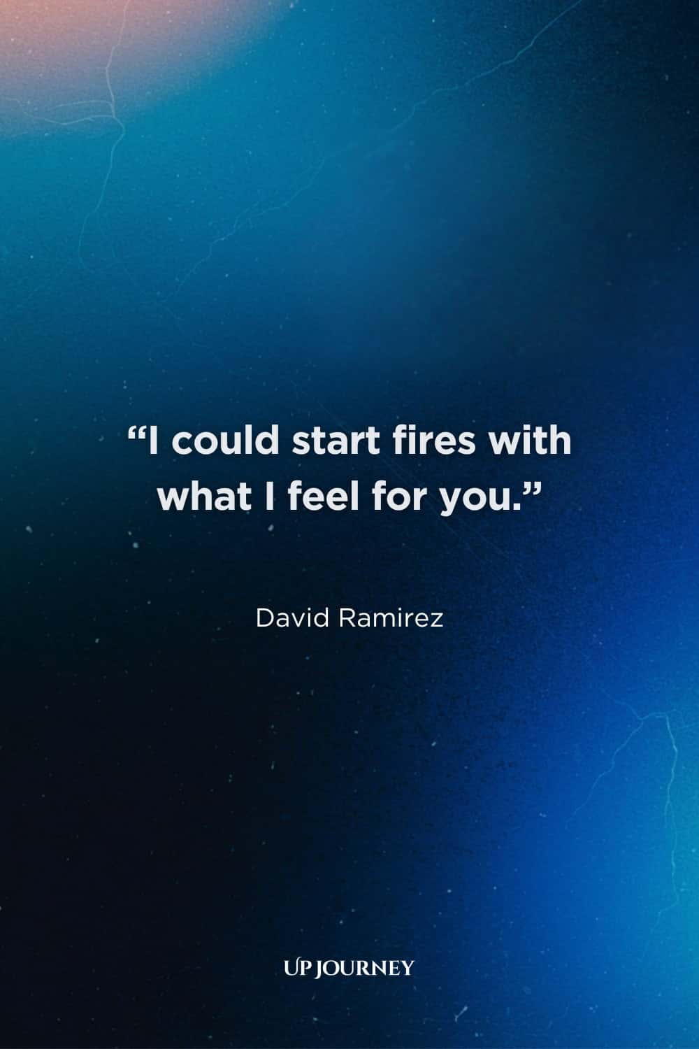 Soulmate Quotes for Him: “I could start fires with what I feel for you.” — David Ramirez