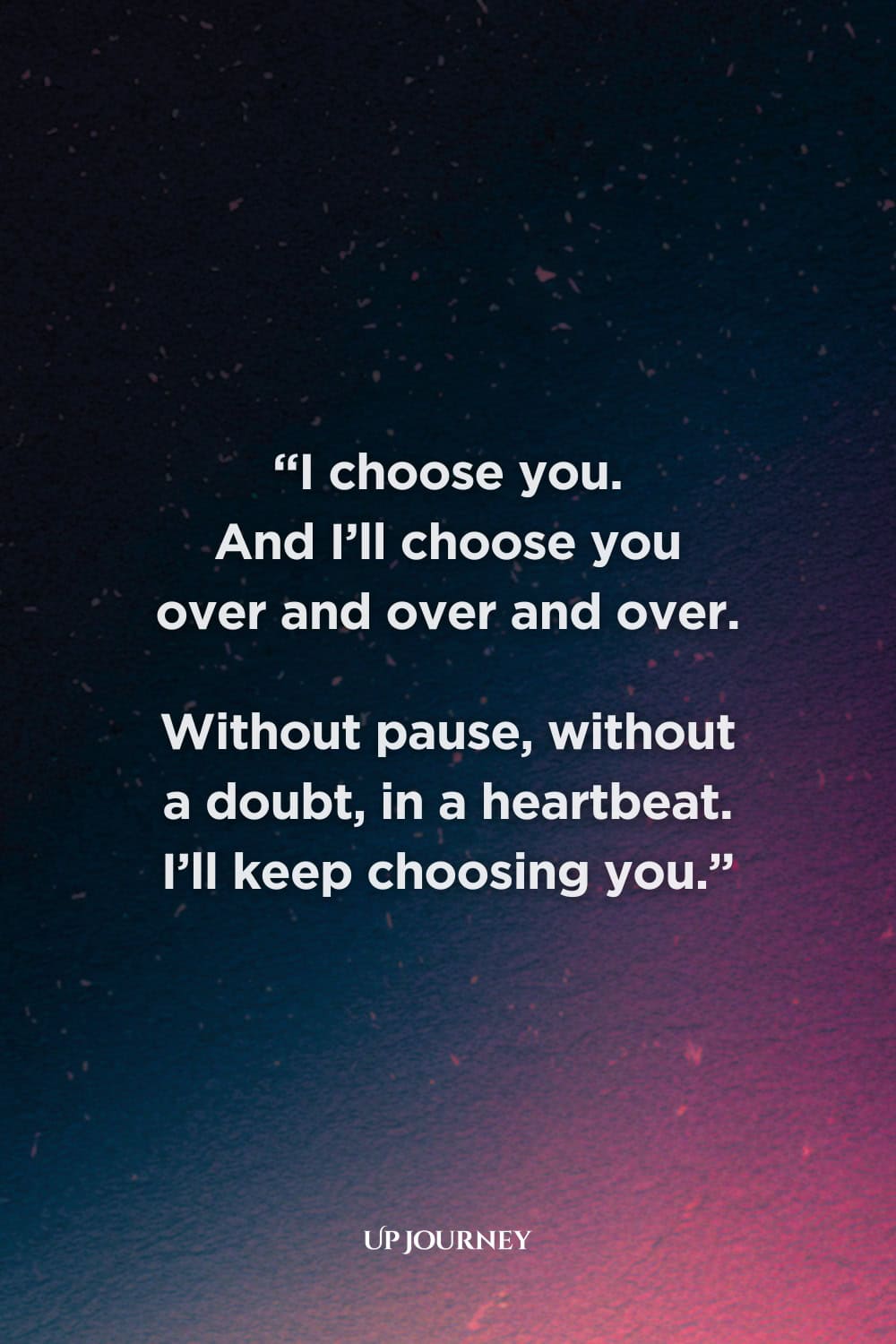 Soulmate Quotes for Your Wedding: “I choose you. And I’ll choose you over and over and over. Without pause, without a doubt, in a heartbeat. I’ll keep choosing you.”