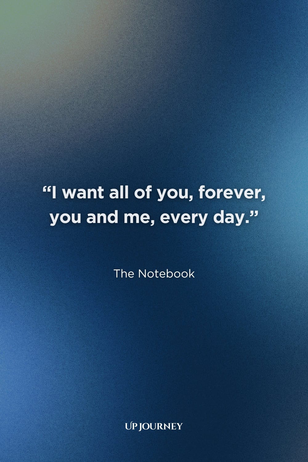 Soulmate Quotes from Books, Movies, and TV Shows: “I want all of you, forever, you and me, every day.” — The Notebook