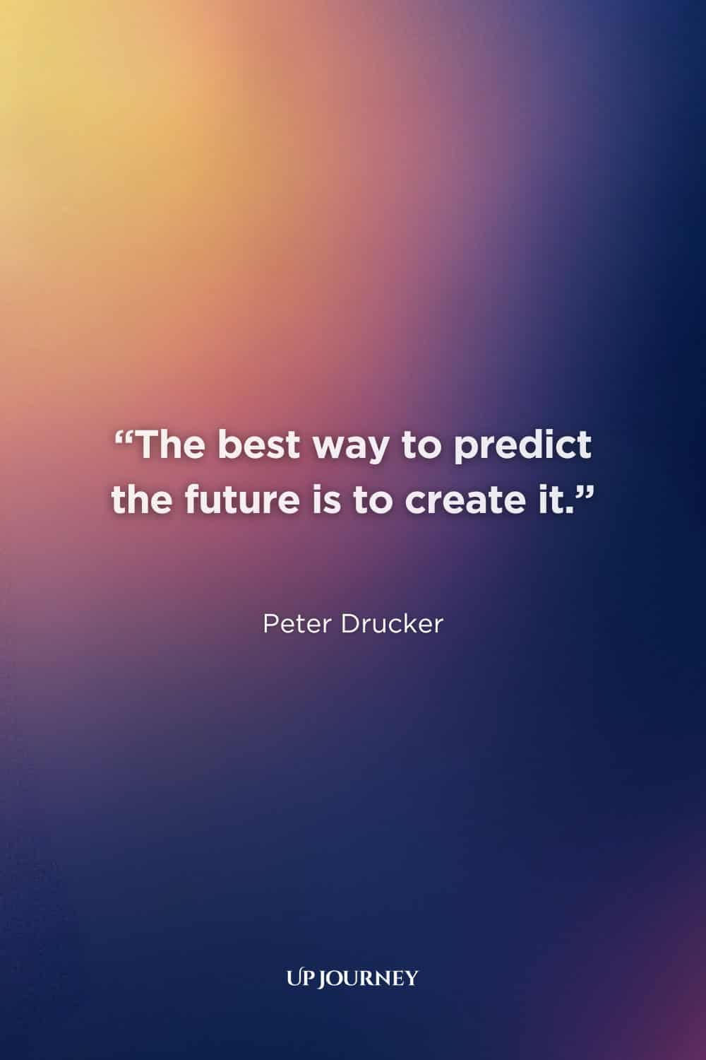 Teacher Quotes About the Future: “The best way to predict the future is to create it.” — Peter Drucker