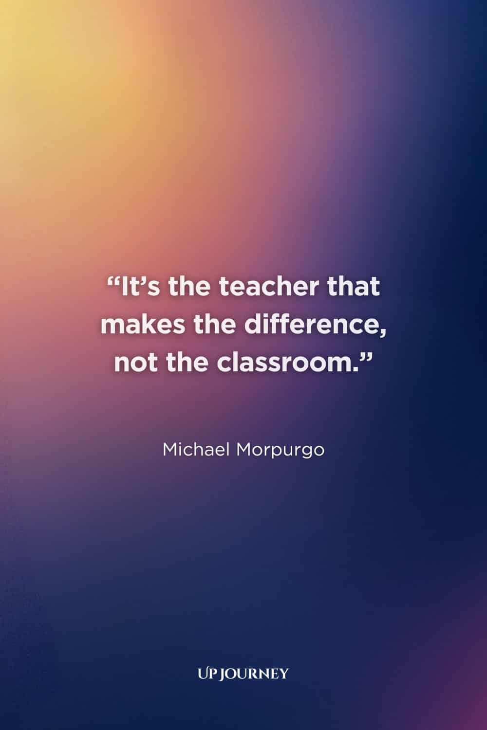 Teacher Quotes: “It’s the teacher that makes the difference, not the classroom.” — Michael Morpurgo