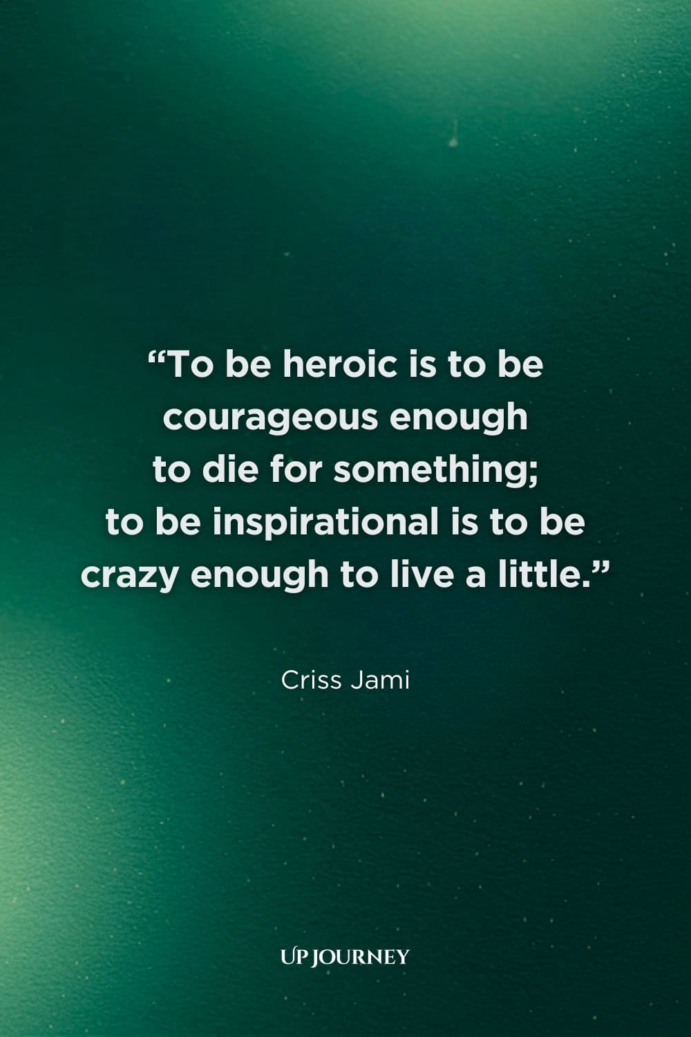 Wise Quotes About Heroism: "To be heroic is to be courageous enough to die for something; to be inspirational is to be crazy enough to live a little." — Criss Jami  
