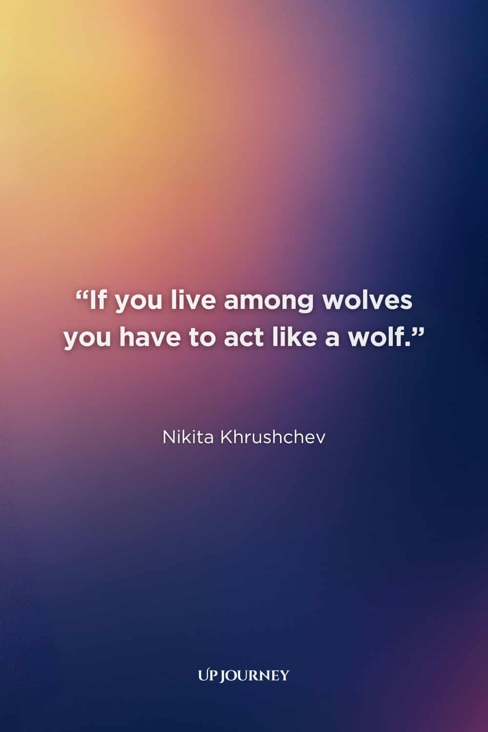 Wolf Quotes: “If you live among wolves you have to act like a wolf.” — Nikita Khrushchev