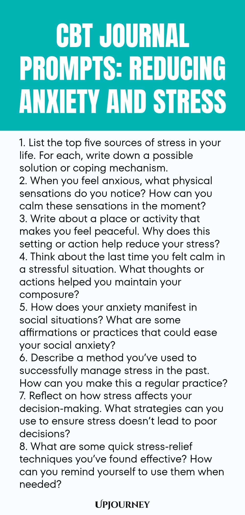 CBT Journal Prompts: Reducing Anxiety and Stress 1. List the top five sources of stress in your life. For each, write down a possible solution or coping mechanism. 2. When you feel anxious, what physical sensations do you notice? How can you calm these sensations in the moment? 3. Write about a place or activity that makes you feel peaceful. Why does this setting or action help reduce your stress? 4. Think about the last time you felt calm in a stressful situation. What thoughts ...