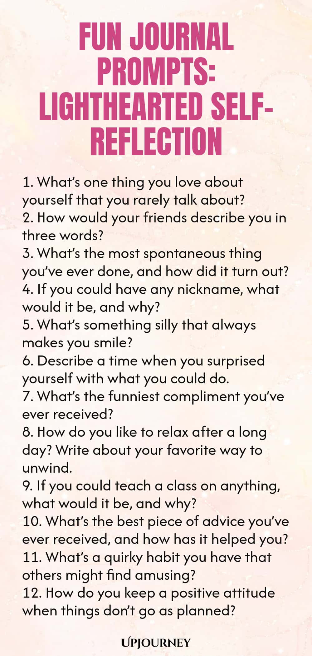 Fun Journal Prompts: Lighthearted Self-Reflection 1. What’s one thing you love about yourself that you rarely talk about? 2. How would your friends describe you in three words? 3. What’s the most spontaneous thing you’ve ever done, and how did it turn out? 4. If you could have any nickname, what would it be, and why? 5. What’s something silly that always makes you smile? 6. Describe a time when you surprised yourself with what you could do. 7. What’s the funniest compliment yo...