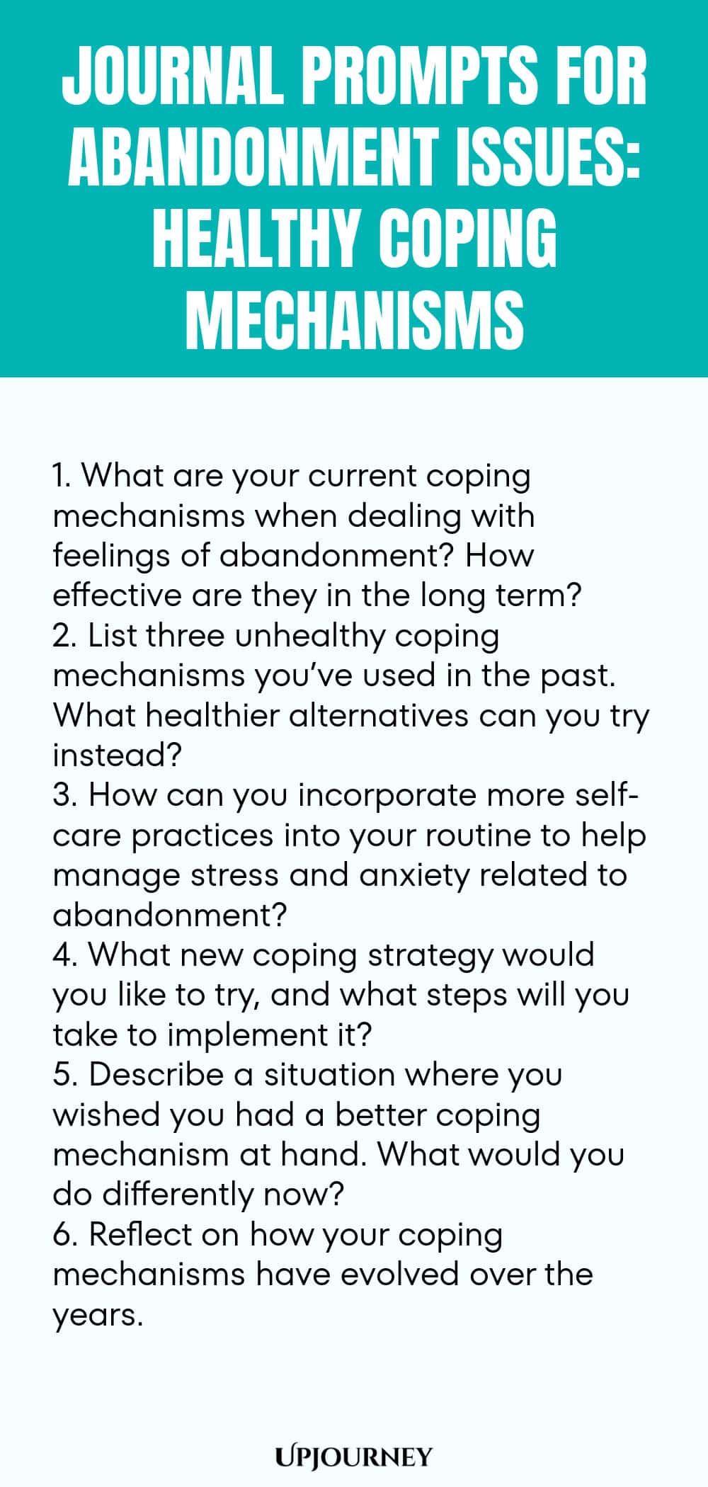 Journal Prompts for Abandonment Issues: Healthy Coping Mechanisms: 1. What are your current coping mechanisms when dealing with feelings of abandonment? How effective are they in the long term?  2. List three unhealthy coping mechanisms you’ve used in the past. What healthier alternatives can you try instead?  3. How can you incorporate more self-care practices into your routine to help manage stress and anxiety related to abandonment?  4. What new coping strategy would you like