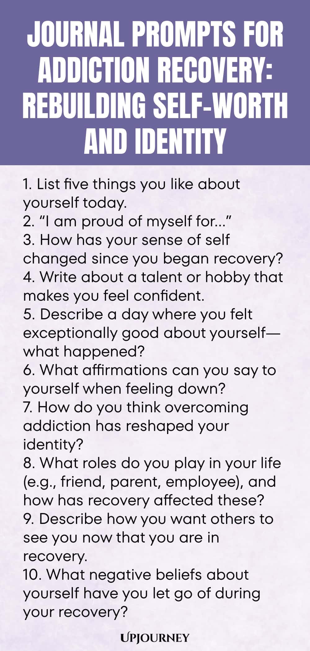 Journal Prompts for Addiction Recovery: Rebuilding Self-Worth and Identity 1. List five things you like about yourself today. 2. “I am proud of myself for…” 3. How has your sense of self changed since you began recovery? 4. Write about a talent or hobby that makes you feel confident. 5. Describe a day where you felt exceptionally good about yourself—what happened? 6. What affirmations can you say to yourself when feeling down? 7. How do you think overcoming addiction has resha...