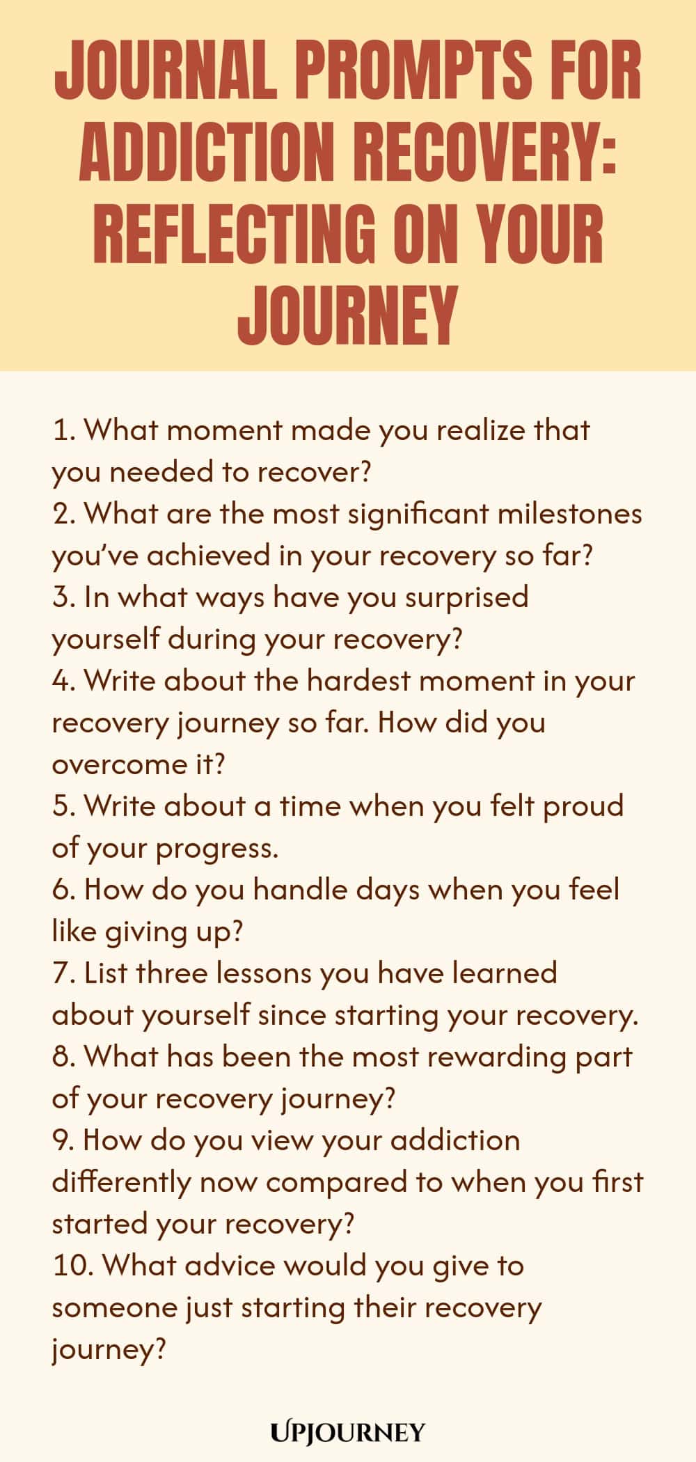 Journal Prompts for Addiction Recovery: Reflecting on Your Journey 1. What moment made you realize that you needed to recover? 2. What are the most significant milestones you’ve achieved in your recovery so far? 3. In what ways have you surprised yourself during your recovery? 4. Write about the hardest moment in your recovery journey so far. How did you overcome it? 5. Write about a time when you felt proud of your progress. 6. How do you handle days when you feel like giving ...