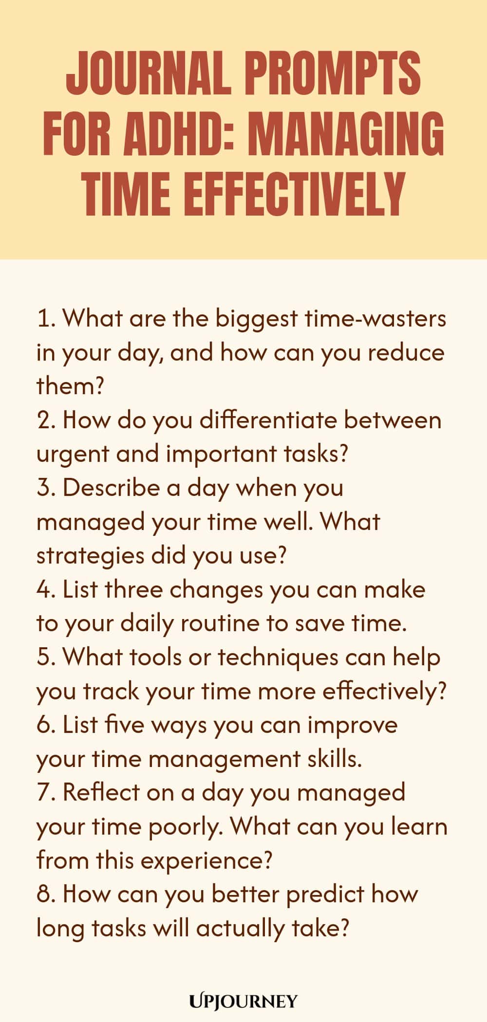 90+ Journal Prompts for ADHD: Managing Time Effectively 1. What are the biggest time-wasters in your day, and how can you reduce them? 2. How do you differentiate between urgent and important tasks? 3. Describe a day when you managed your time well. What strategies did you use? 4. List three changes you can make to your daily routine to save time. 5. What tools or techniques can help you track your time more effectively? 6. List five ways you can improve your time management sk...