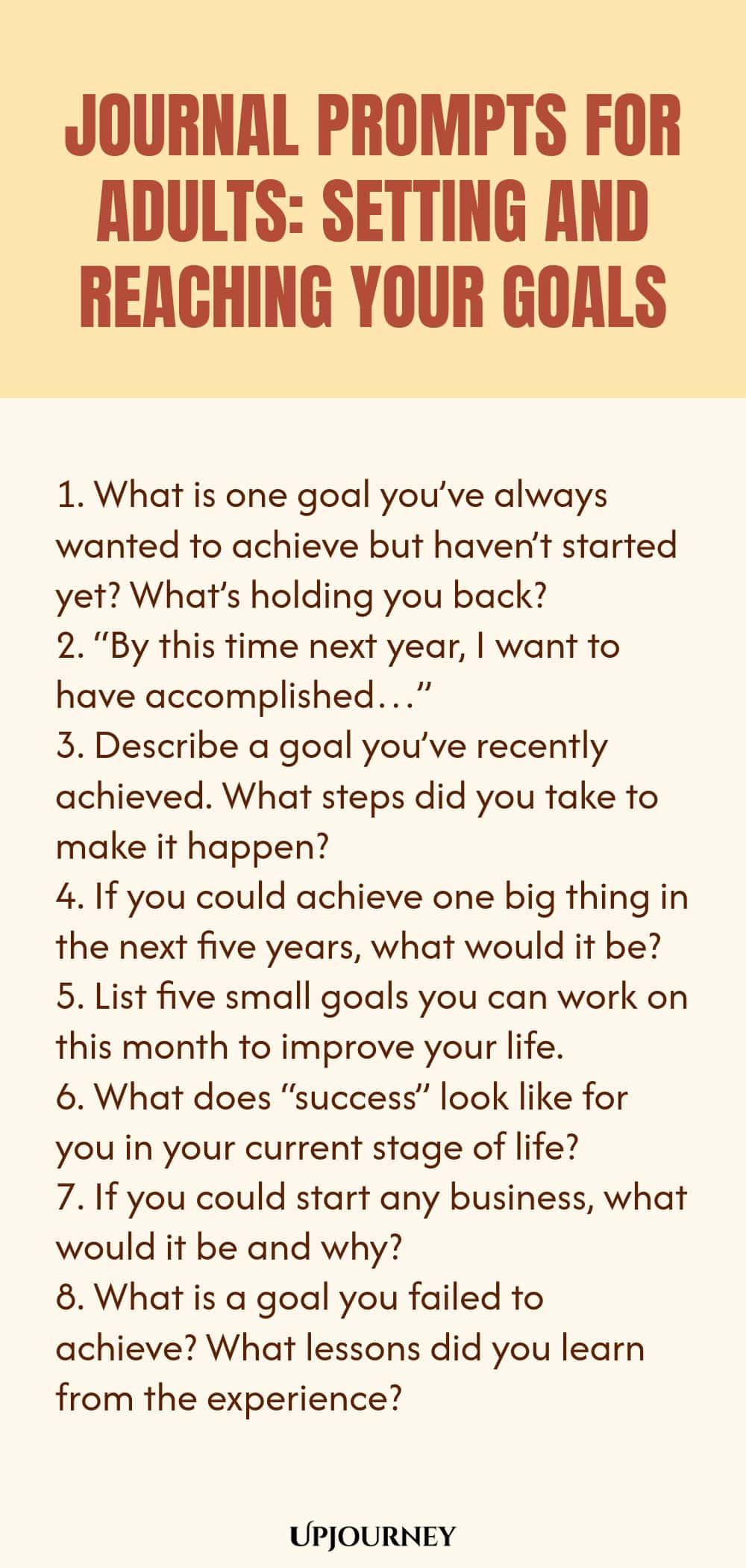 "Journal Prompts for Adults: Setting and Reaching Your Goals: 1. What is one goal you’ve always wanted to achieve but haven’t started yet? What’s holding you back?  2. “By this time next year, I want to have accomplished…”  3. Describe a goal you’ve recently achieved. What steps did you take to make it happen?  4. If you could achieve one big thing in the next five years, what would it be?  5. List five small goals you can work on this month to improve your life.  6. What does"