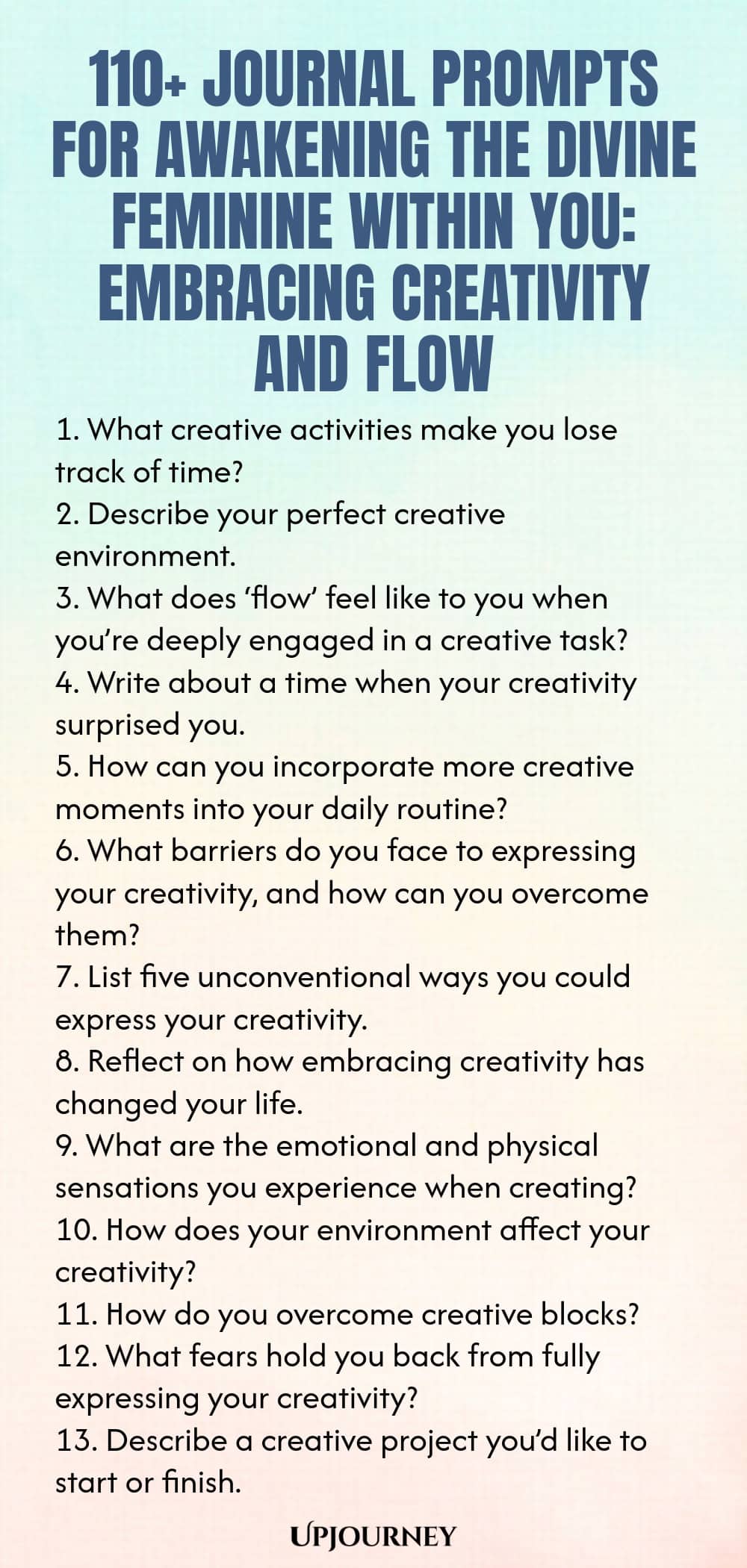 110+ Journal Prompts for Awakening the Divine Feminine Within You: Embracing Creativity and Flow 1. What creative activities make you lose track of time? 2. Describe your perfect creative environment. 3. What does ‘flow’ feel like to you when you’re deeply engaged in a creative task? 4. Write about a time when your creativity surprised you. 5. How can you incorporate more creative moments into your daily routine? 6. What barriers do you face to expressing your creativity, and h...