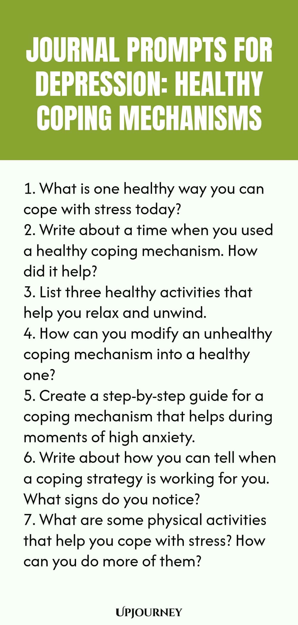 "Journal Prompts for Depression: Healthy Coping Mechanisms: 1. What is one healthy way you can cope with stress today?  2. Write about a time when you used a healthy coping mechanism. How did it help?  3. List three healthy activities that help you relax and unwind.  4. How can you modify an unhealthy coping mechanism into a healthy one?  5. Create a step-by-step guide for a coping mechanism that helps during moments of high anxiety.  6. Write about how you can tell when"