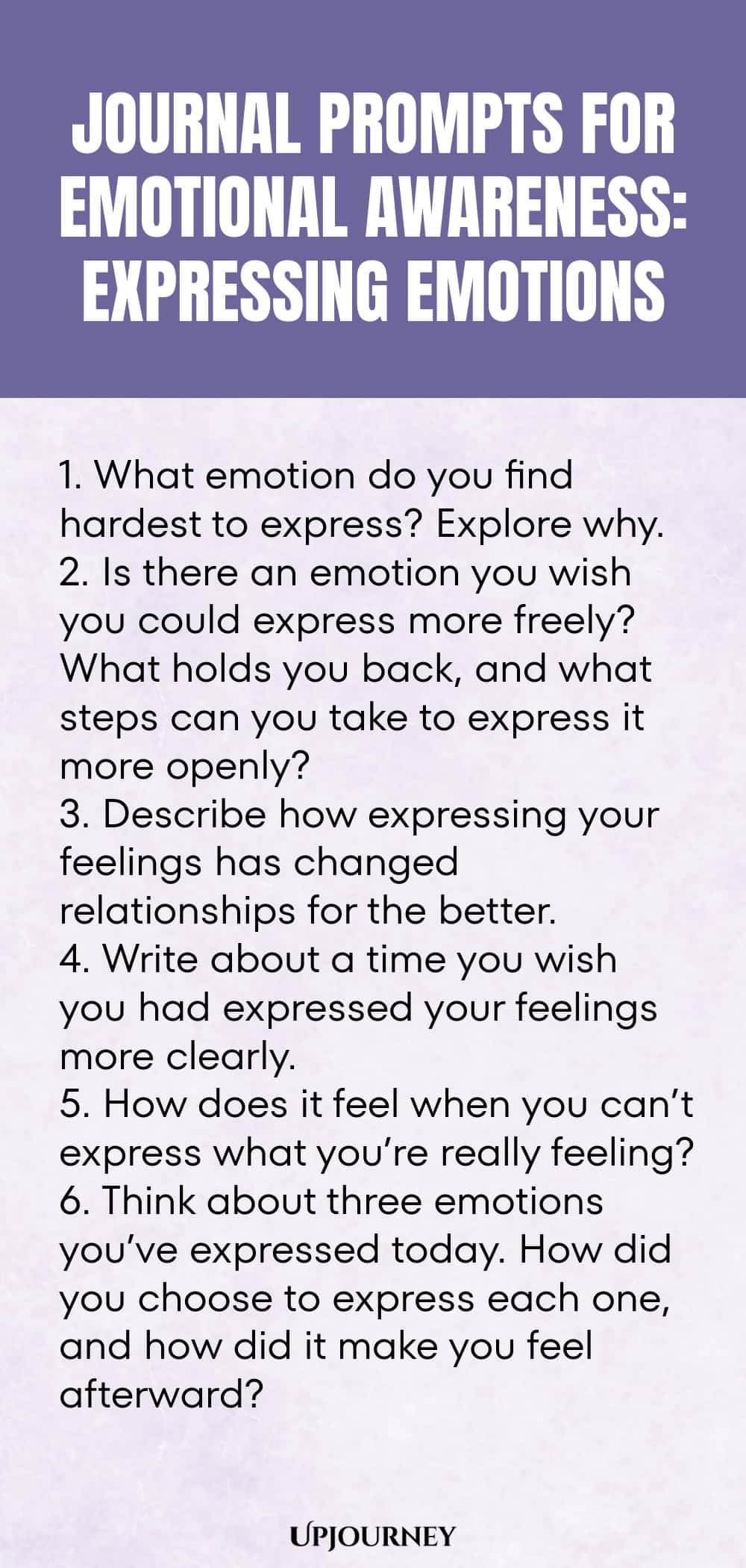 "Journal Prompts for Emotional Awareness: Expressing Emotions: 1. What emotion do you find hardest to express? Explore why.  2. Is there an emotion you wish you could express more freely? What holds you back, and what steps can you take to express it more openly?  3. Describe how expressing your feelings has changed relationships for the better.  4. Write about a time you wish you had expressed your feelings more clearly.  5. How does it feel when you can’t express what you’re r"