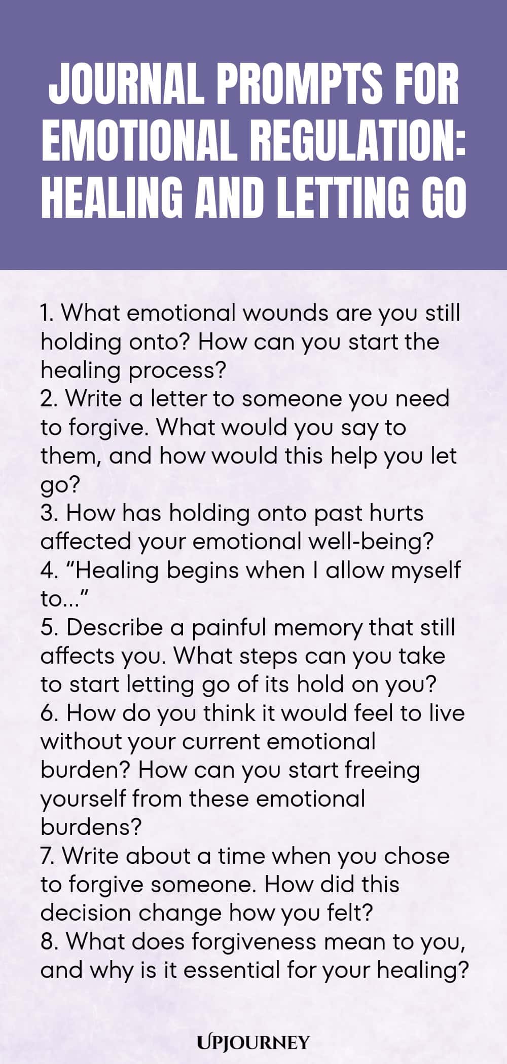 "Journal Prompts for Emotional Regulation: Healing and Letting Go: 1. What emotional wounds are you still holding onto? How can you start the healing process?  2. Write a letter to someone you need to forgive. What would you say to them, and how would this help you let go?  3. How has holding onto past hurts affected your emotional well-being?  4. “Healing begins when I allow myself to…”  5. Describe a painful memory that still affects you. What steps can you take to start letti"
