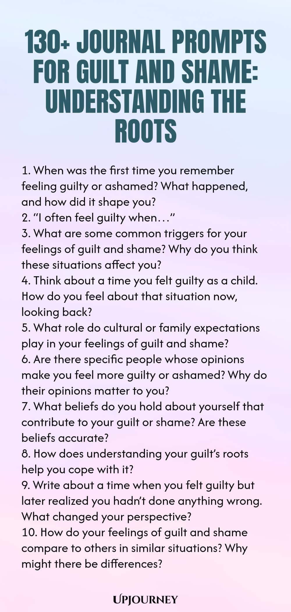 130+ Journal Prompts for Guilt and Shame: Understanding the Roots 1. When was the first time you remember feeling guilty or ashamed? What happened, and how did it shape you? 2. “I often feel guilty when…” 3. What are some common triggers for your feelings of guilt and shame? Why do you think these situations affect you? 4. Think about a time you felt guilty as a child. How do you feel about that situation now, looking back? 5. What role do cultural or family expectations play in...