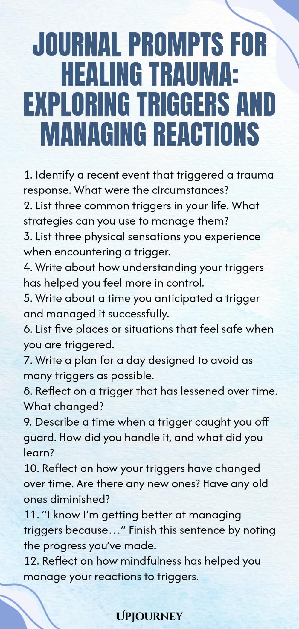 Journal Prompts for Healing Trauma: Exploring Triggers and Managing Reactions 1. Identify a recent event that triggered a trauma response. What were the circumstances? 2. List three common triggers in your life. What strategies can you use to manage them? 3. List three physical sensations you experience when encountering a trigger. 4. Write about how understanding your triggers has helped you feel more in control. 5. Write about a time you anticipated a trigger and managed it su...