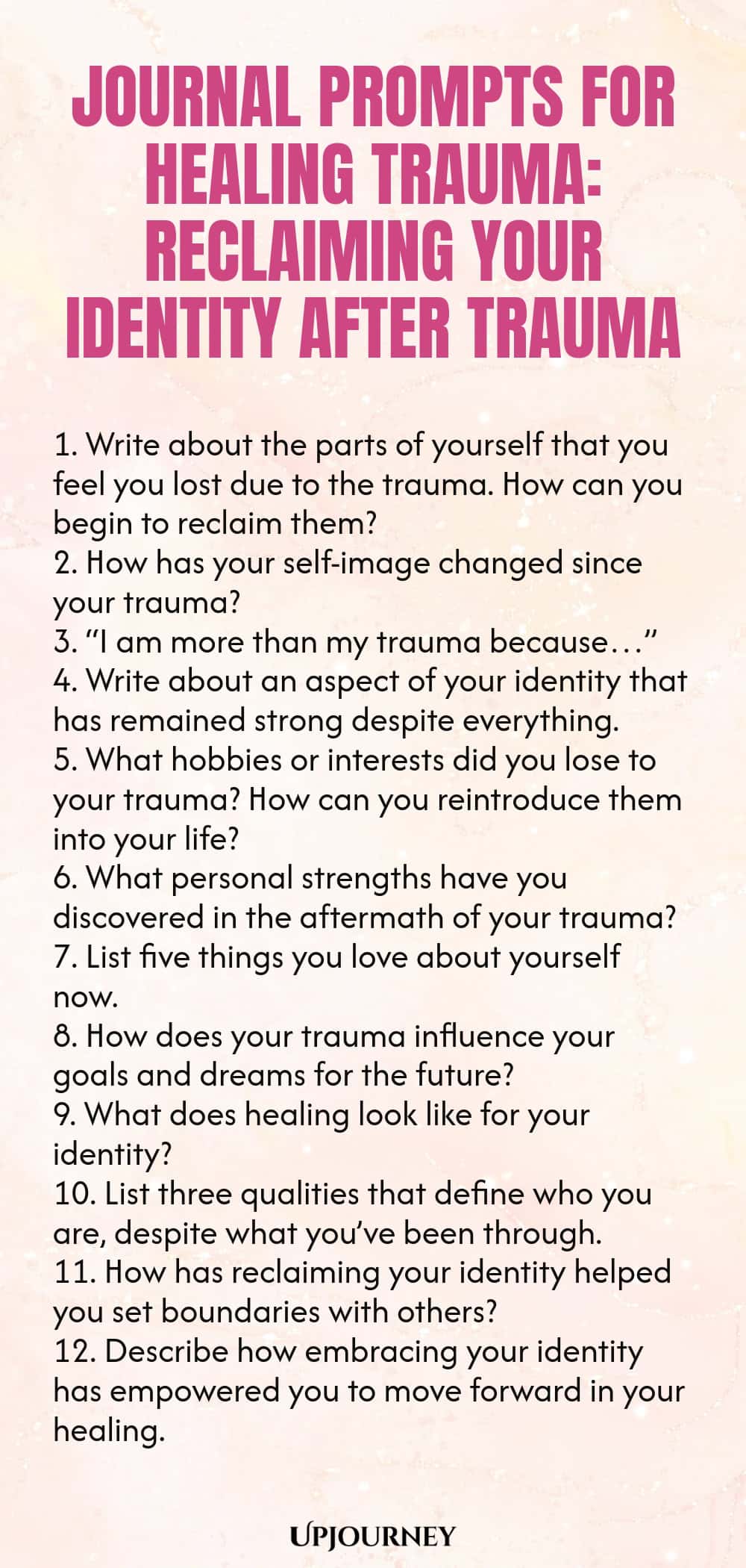 Journal Prompts for Healing Trauma: Reclaiming Your Identity After Trauma 1. Write about the parts of yourself that you feel you lost due to the trauma. How can you begin to reclaim them? 2. How has your self-image changed since your trauma? 3. “I am more than my trauma because…” 4. Write about an aspect of your identity that has remained strong despite everything. 5. What hobbies or interests did you lose to your trauma? How can you reintroduce them into your life? 6. What per...