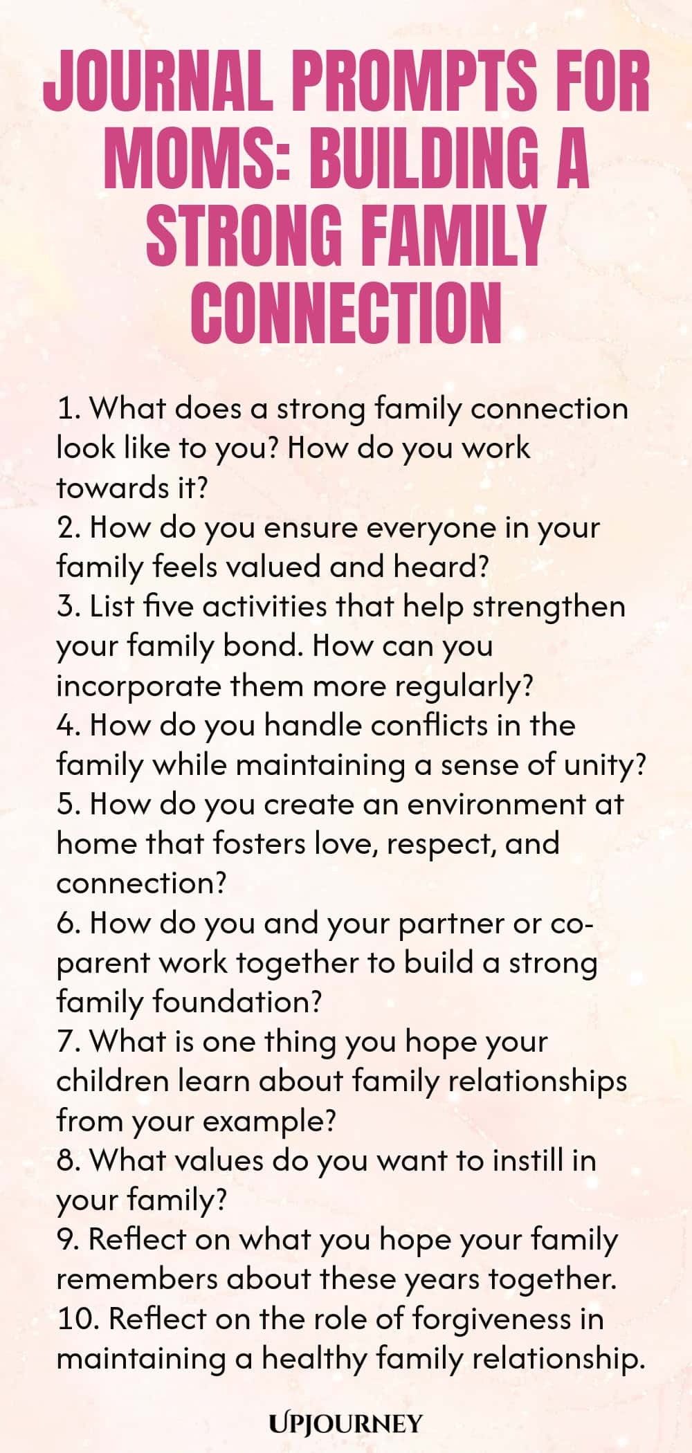 Journal Prompts for Moms: Building a Strong Family Connection 1. What does a strong family connection look like to you? How do you work towards it? 2. How do you ensure everyone in your family feels valued and heard? 3. List five activities that help strengthen your family bond. How can you incorporate them more regularly? 4. How do you handle conflicts in the family while maintaining a sense of unity? 5. How do you create an environment at home that fosters love, respect, and c...