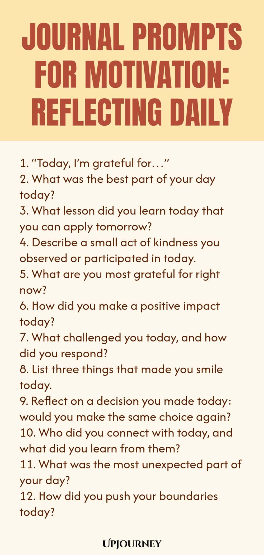 Journal Prompts for Motivation: Reflecting Daily 1. “Today, I’m grateful for…” 2. What was the best part of your day today? 3. What lesson did you learn today that you can apply tomorrow? 4. Describe a small act of kindness you observed or participated in today. 5. What are you most grateful for right now? 6. How did you make a positive impact today? 7. What challenged you today, and how did you respond? 8. List three things that made you smile today. 9. Reflect on a decisio...