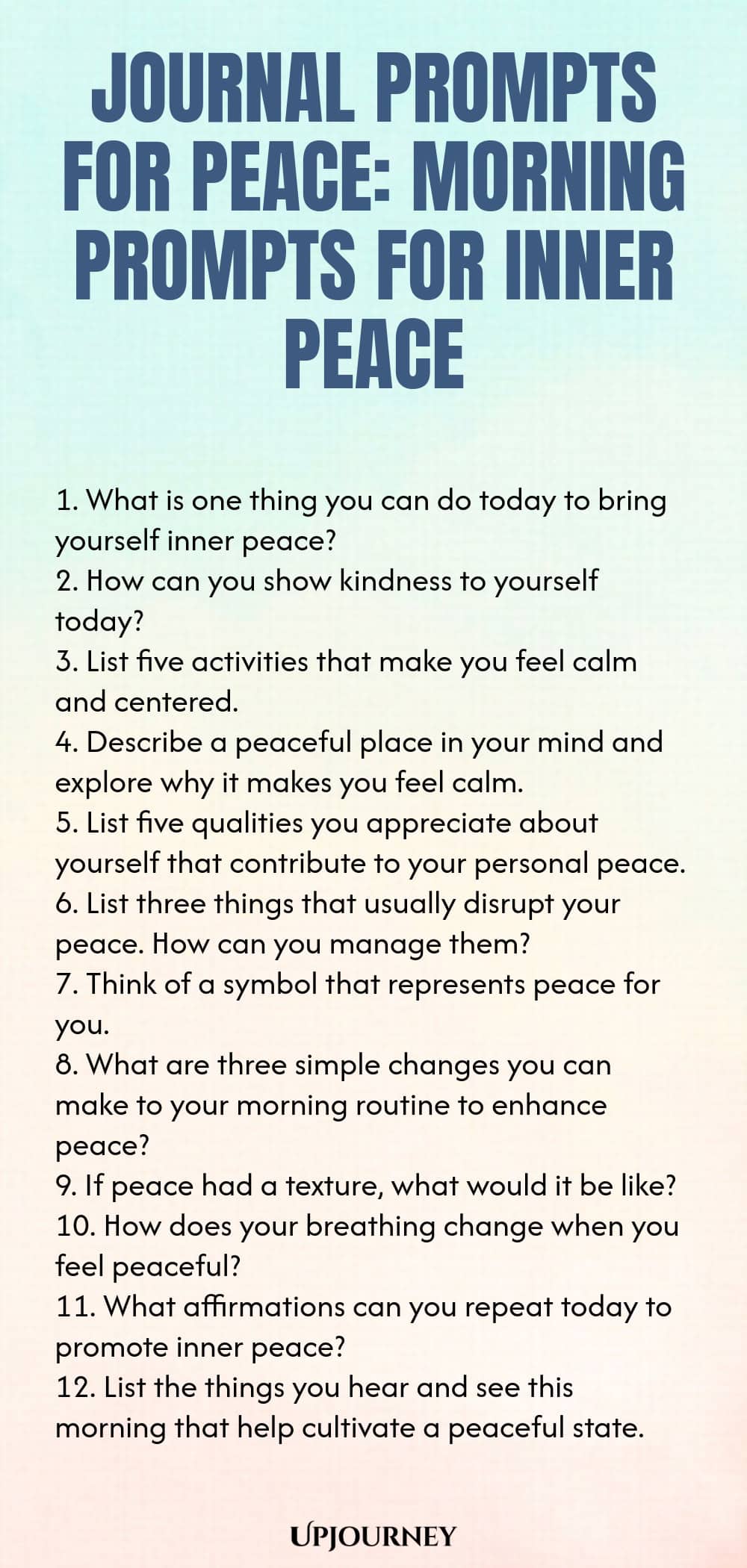 Journal Prompts for Peace: Morning Prompts for Inner Peace 1. What is one thing you can do today to bring yourself inner peace? 2. How can you show kindness to yourself today? 3. List five activities that make you feel calm and centered. 4. Describe a peaceful place in your mind and explore why it makes you feel calm. 5. List five qualities you appreciate about yourself that contribute to your personal peace. 6. List three things that usually disrupt your peace. How can you man...