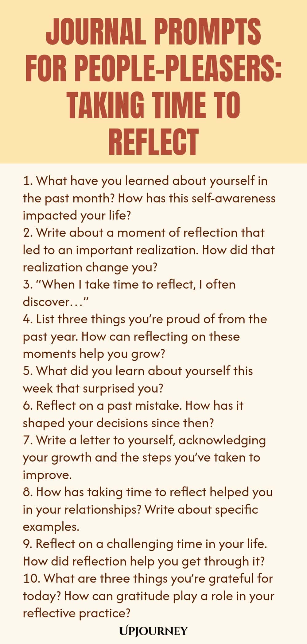 Journal Prompts for People-Pleasers: Taking Time to Reflect 1. What have you learned about yourself in the past month? How has this self-awareness impacted your life? 2. Write about a moment of reflection that led to an important realization. How did that realization change you? 3. “When I take time to reflect, I often discover…” 4. List three things you’re proud of from the past year. How can reflecting on these moments help you grow? 5. What did you learn about yourself this week ...