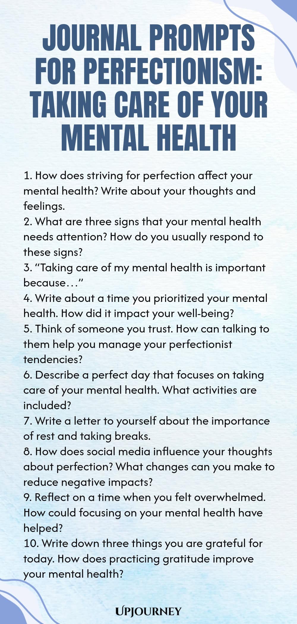 Journal Prompts for Perfectionism: Taking Care of Your Mental Health 1. How does striving for perfection affect your mental health? Write about your thoughts and feelings. 2. What are three signs that your mental health needs attention? How do you usually respond to these signs? 3. “Taking care of my mental health is important because…” 4. Write about a time you prioritized your mental health. How did it impact your well-being? 5. Think of someone you trust. How can talking to t...
