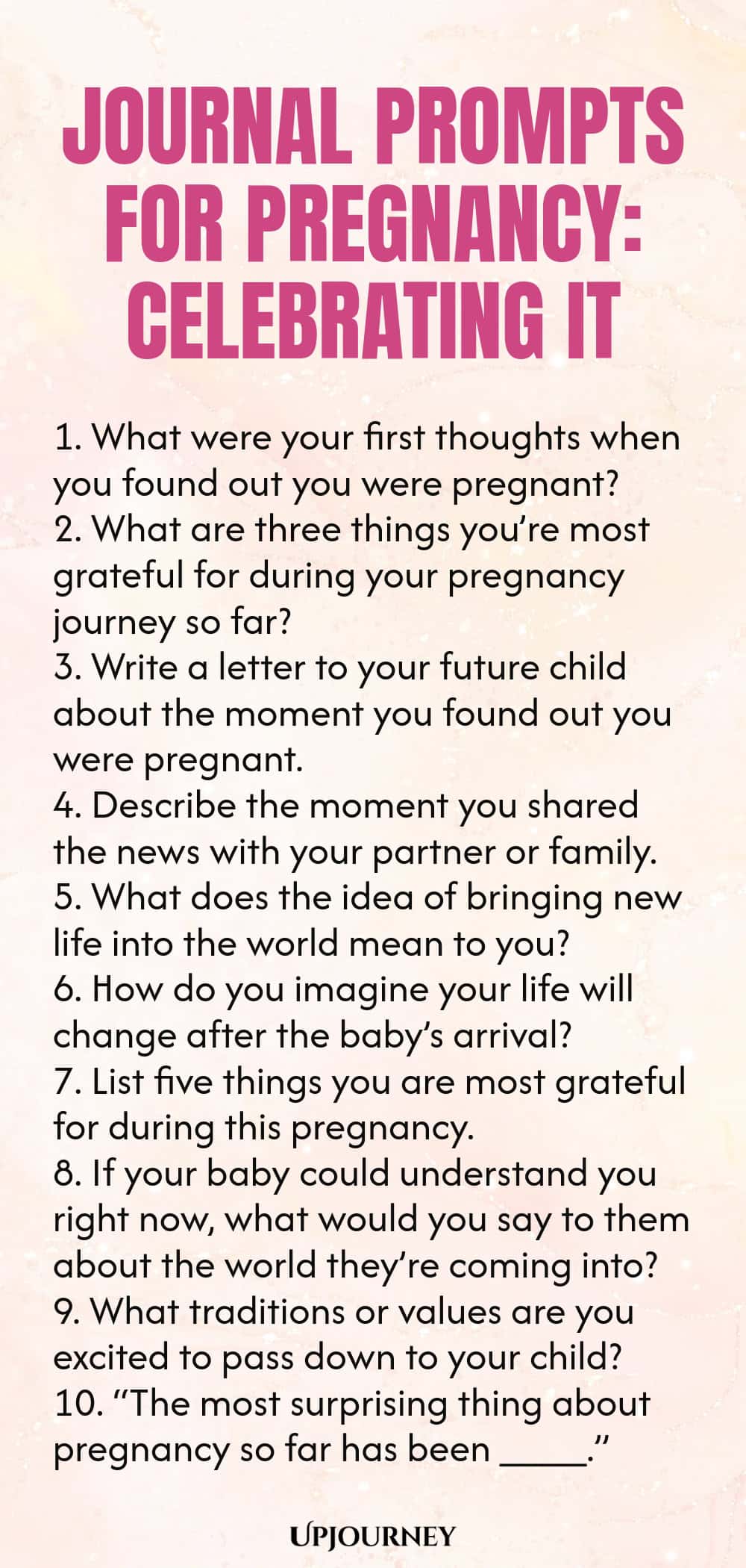 Journal Prompts for Pregnancy: Celebrating It 1. What were your first thoughts when you found out you were pregnant? 2. What are three things you’re most grateful for during your pregnancy journey so far? 3. Write a letter to your future child about the moment you found out you were pregnant. 4. Describe the moment you shared the news with your partner or family. 5. What does the idea of bringing new life into the world mean to you? 6. How do you imagine your life will change a...