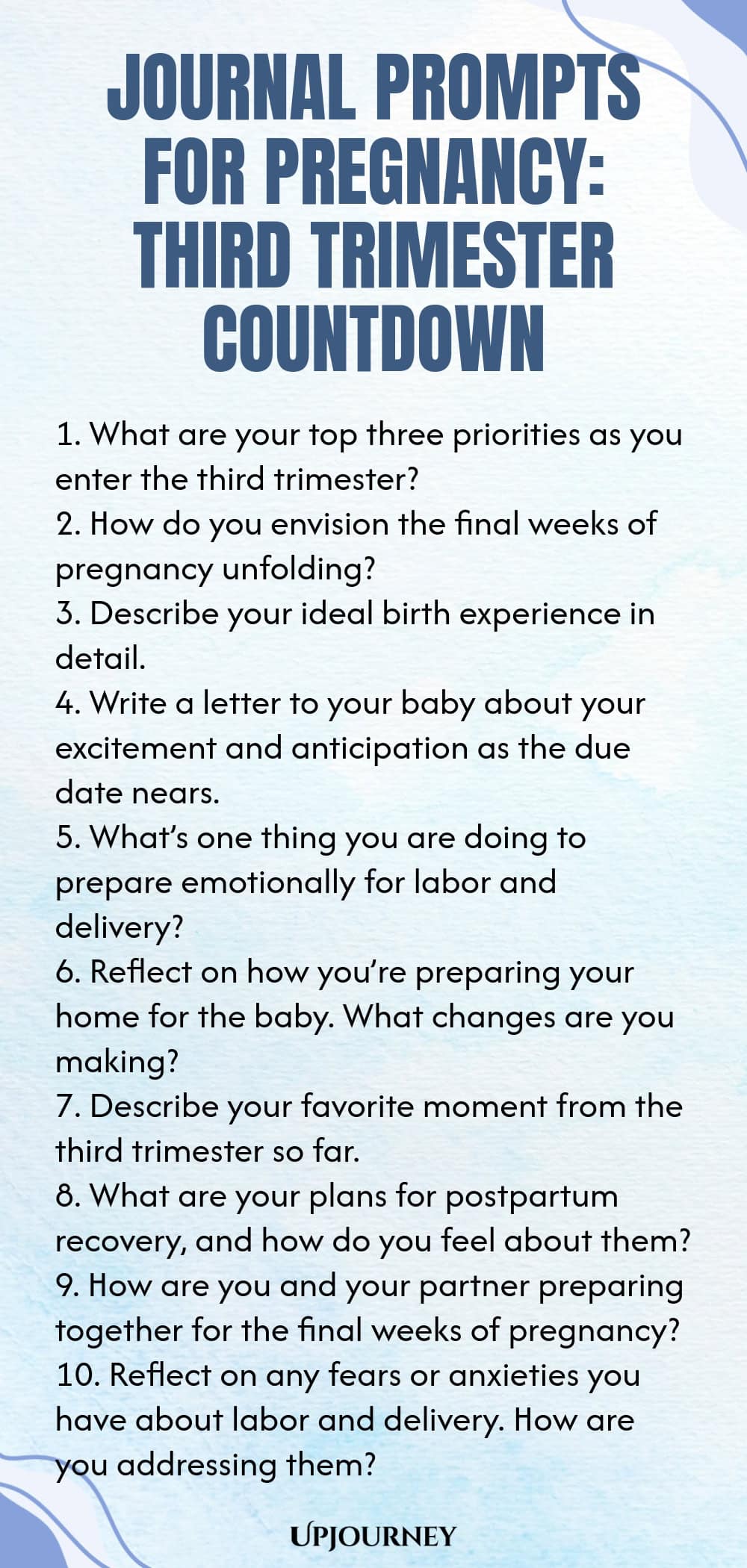 Journal Prompts for Pregnancy: Third Trimester Countdown 1. What are your top three priorities as you enter the third trimester? 2. How do you envision the final weeks of pregnancy unfolding? 3. Describe your ideal birth experience in detail. 4. Write a letter to your baby about your excitement and anticipation as the due date nears. 5. What’s one thing you are doing to prepare emotionally for labor and delivery? 6. Reflect on how you’re preparing your home for the baby. What c...