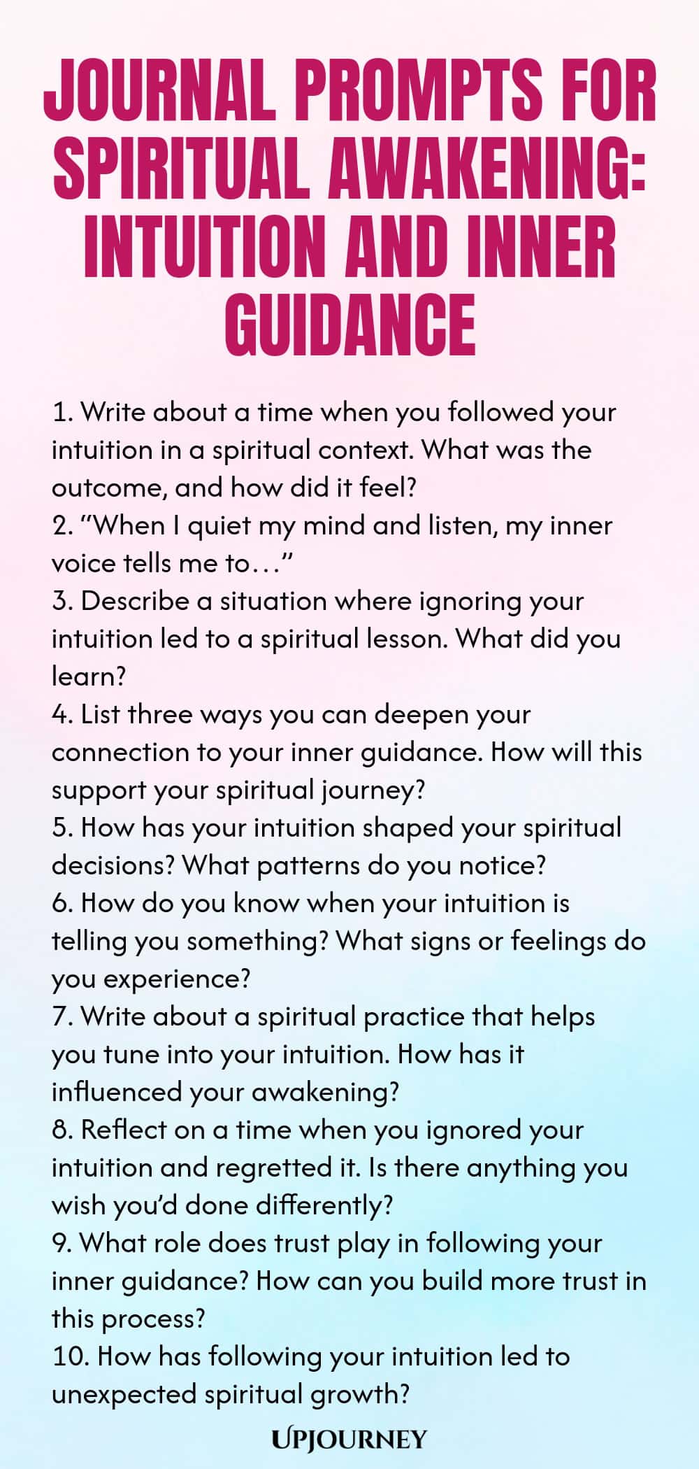Journal Prompts for Spiritual Awakening: Intuition and Inner Guidance 1. Write about a time when you followed your intuition in a spiritual context. What was the outcome, and how did it feel? 2. “When I quiet my mind and listen, my inner voice tells me to…” 3. Describe a situation where ignoring your intuition led to a spiritual lesson. What did you learn? 4. List three ways you can deepen your connection to your inner guidance. How will this support your spiritual journey? 5. H...
