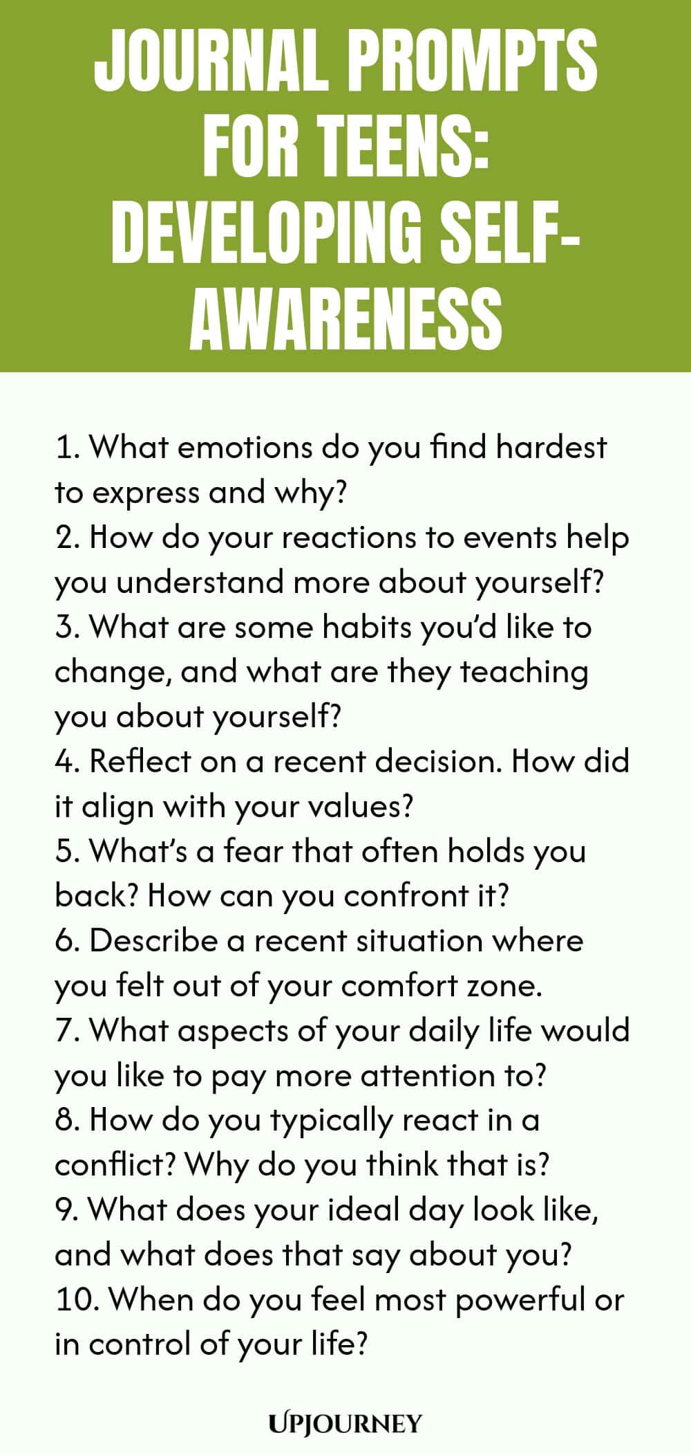 Journal Prompts for Teens: Developing Self-Awareness 1. What emotions do you find hardest to express and why? 2. How do your reactions to events help you understand more about yourself? 3. What are some habits you’d like to change, and what are they teaching you about yourself? 4. Reflect on a recent decision. How did it align with your values? 5. What’s a fear that often holds you back? How can you confront it? 6. Describe a recent situation where you felt out of your comfort ...