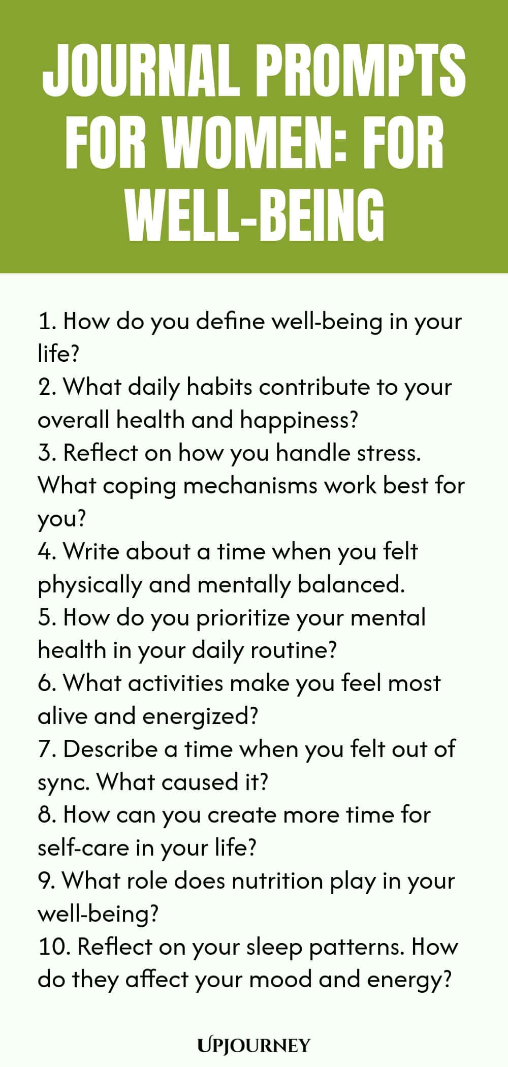 Journal Prompts for Women: For Well-Being 1. How do you define well-being in your life? 2. What daily habits contribute to your overall health and happiness? 3. Reflect on how you handle stress. What coping mechanisms work best for you? 4. Write about a time when you felt physically and mentally balanced. 5. How do you prioritize your mental health in your daily routine? 6. What activities make you feel most alive and energized? 7. Describe a time when you felt out of sync. Wh...