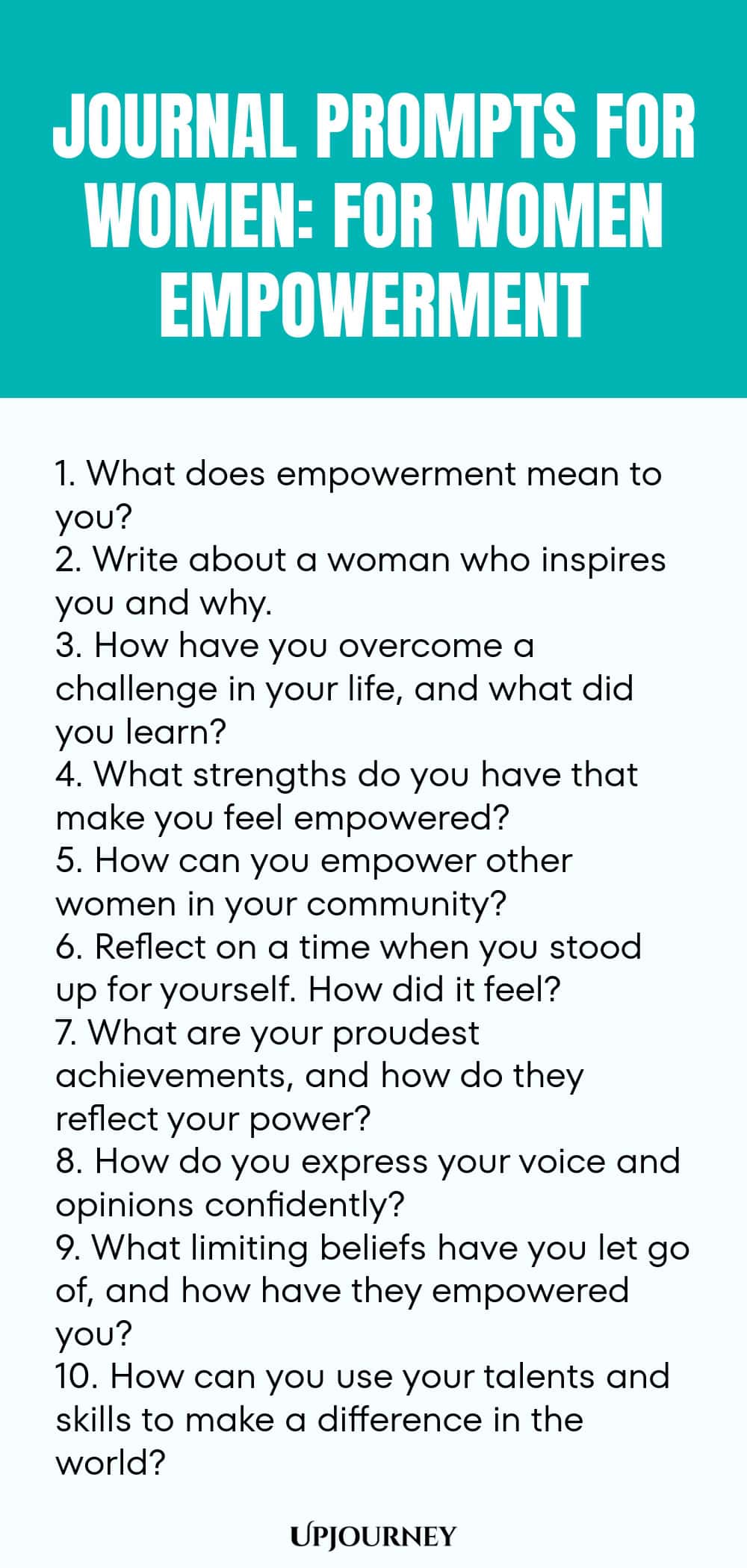 Journal Prompts for Women: For Women Empowerment 1. What does empowerment mean to you? 2. Write about a woman who inspires you and why. 3. How have you overcome a challenge in your life, and what did you learn? 4. What strengths do you have that make you feel empowered? 5. How can you empower other women in your community? 6. Reflect on a time when you stood up for yourself. How did it feel? 7. What are your proudest achievements, and how do they reflect your power? 8. How do...