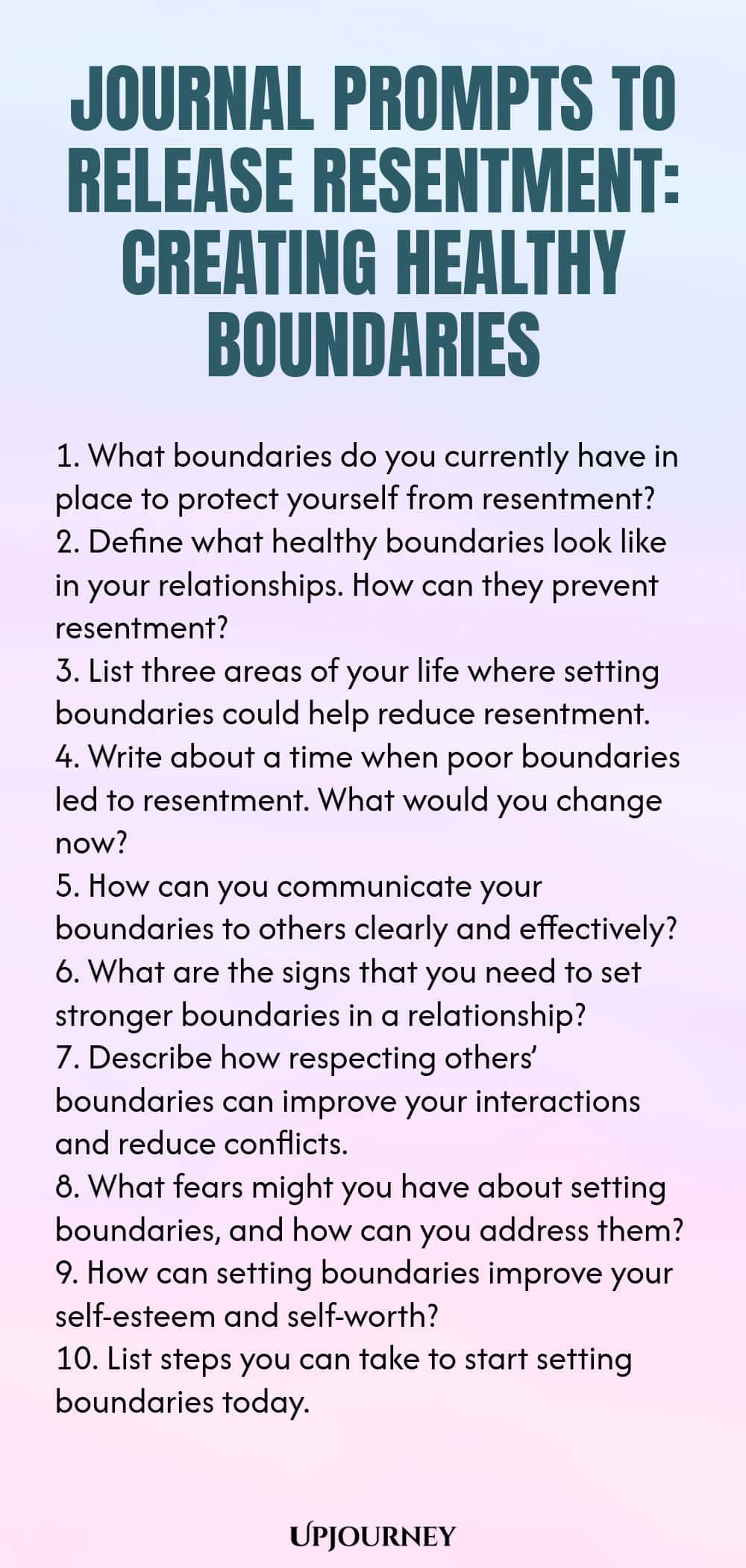 Journal Prompts to Release Resentment: Creating Healthy Boundaries 1. What boundaries do you currently have in place to protect yourself from resentment? 2. Define what healthy boundaries look like in your relationships. How can they prevent resentment? 3. List three areas of your life where setting boundaries could help reduce resentment. 4. Write about a time when poor boundaries led to resentment. What would you change now? 5. How can you communicate your boundaries to others...