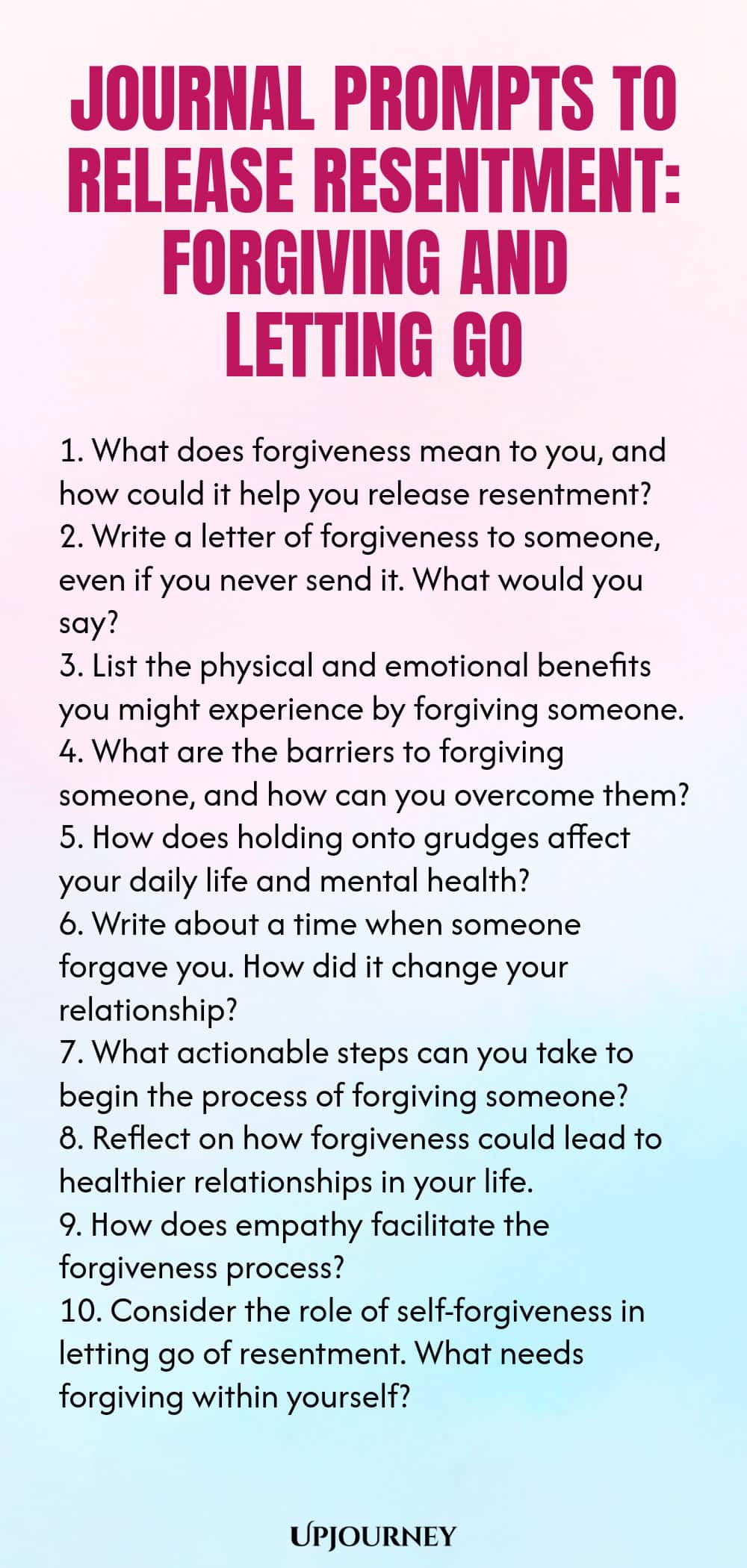 Journal Prompts to Release Resentment: Forgiving and Letting Go 1. What does forgiveness mean to you, and how could it help you release resentment? 2. Write a letter of forgiveness to someone, even if you never send it. What would you say? 3. List the physical and emotional benefits you might experience by forgiving someone. 4. What are the barriers to forgiving someone, and how can you overcome them? 5. How does holding onto grudges affect your daily life and mental health? 6....