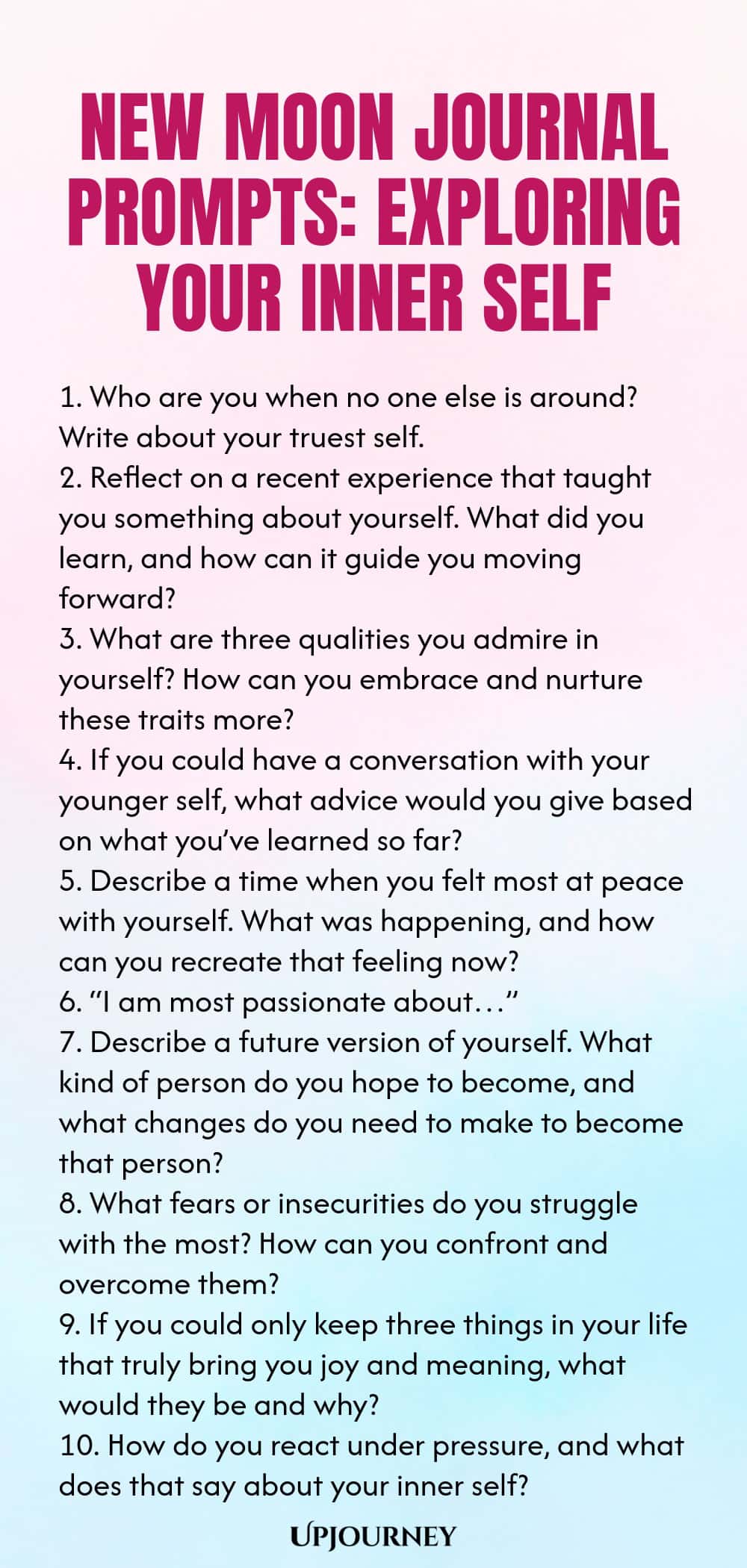 New Moon Journal Prompts: Exploring Your Inner Self 1. Who are you when no one else is around? Write about your truest self. 2. Reflect on a recent experience that taught you something about yourself. What did you learn, and how can it guide you moving forward? 3. What are three qualities you admire in yourself? How can you embrace and nurture these traits more? 4. If you could have a conversation with your younger self, what advice would you give based on what you’ve learned so ...