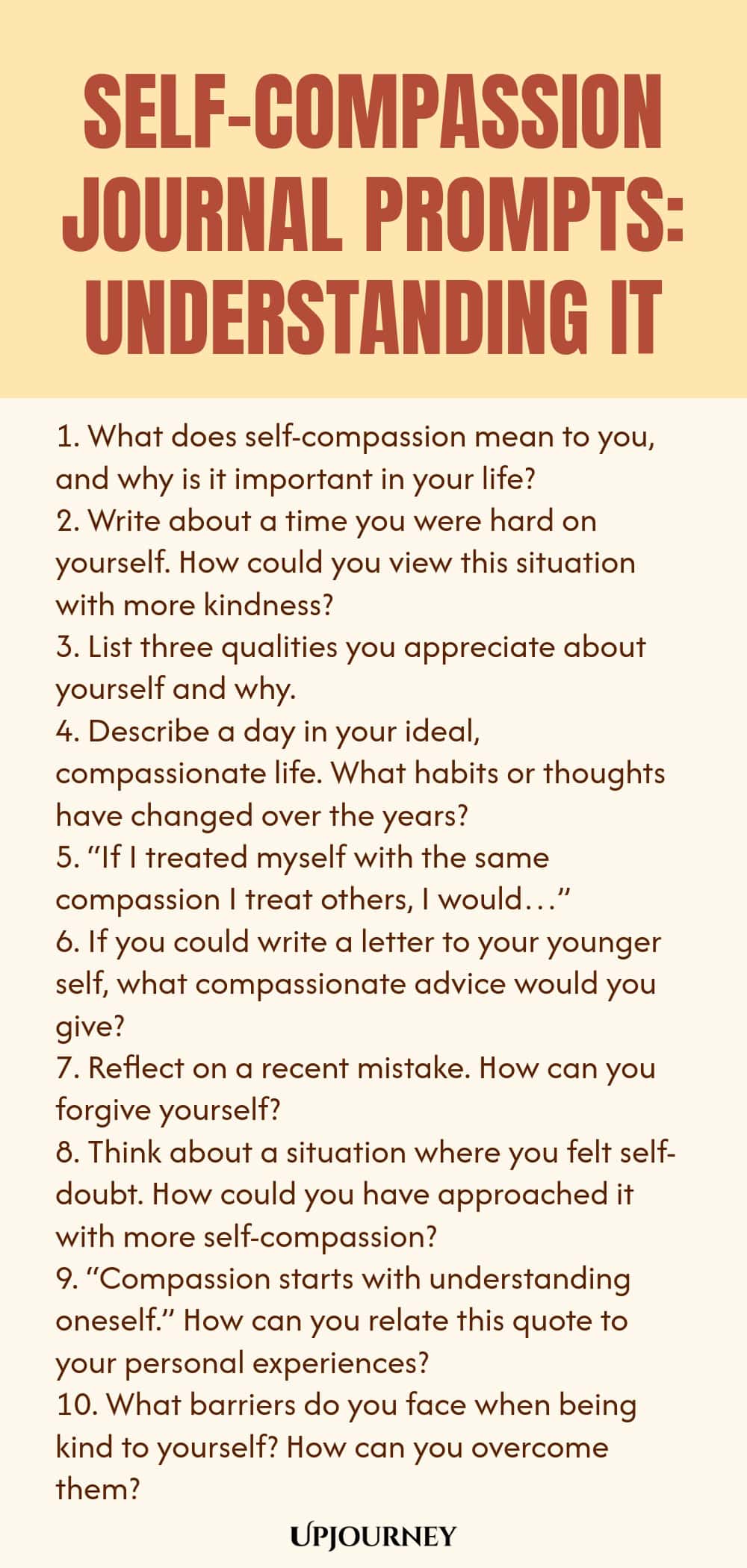 Self-Compassion Journal Prompts: Understanding It 1. What does self-compassion mean to you, and why is it important in your life? 2. Write about a time you were hard on yourself. How could you view this situation with more kindness? 3. List three qualities you appreciate about yourself and why. 4. Describe a day in your ideal, compassionate life. What habits or thoughts have changed over the years? 5. “If I treated myself with the same compassion I treat others, I would…” 6. If...