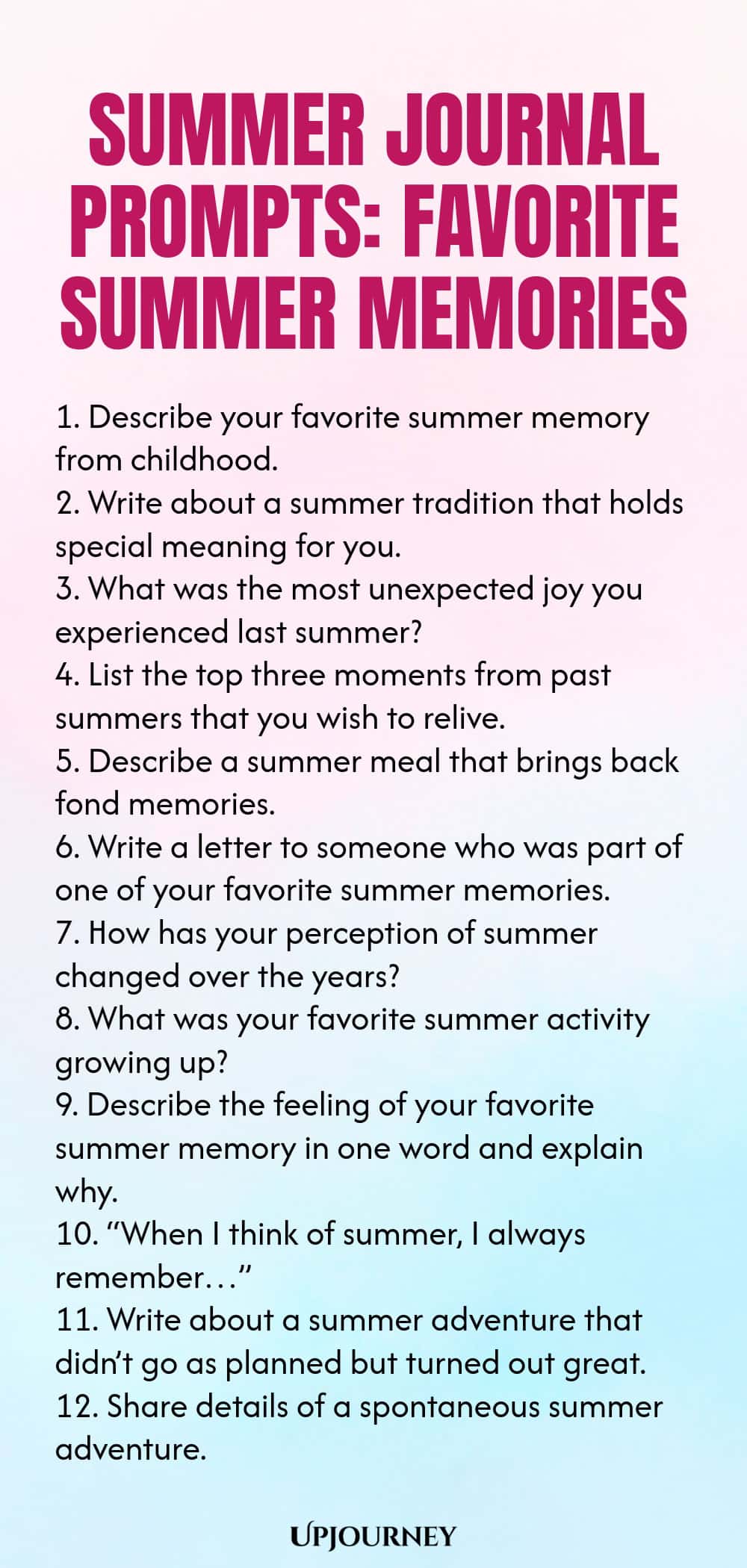 80 Summer Journal Prompts: Favorite Summer Memories 1. Describe your favorite summer memory from childhood. 2. Write about a summer tradition that holds special meaning for you. 3. What was the most unexpected joy you experienced last summer? 4. List the top three moments from past summers that you wish to relive. 5. Describe a summer meal that brings back fond memories. 6. Write a letter to someone who was part of one of your favorite summer memories. 7. How has your percepti...