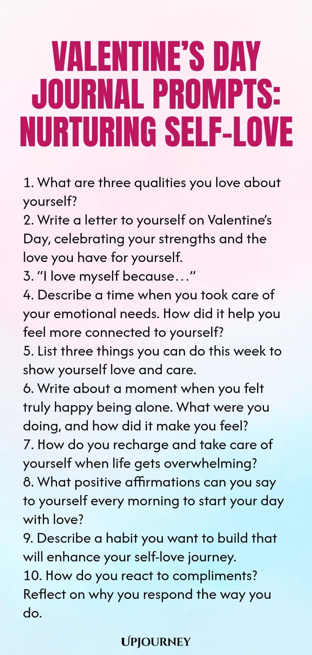 140 Valentine’s Day Journal Prompts: Nurturing Self-Love 1. What are three qualities you love about yourself? 2. Write a letter to yourself on Valentine’s Day, celebrating your strengths and the love you have for yourself. 3. “I love myself because…” 4. Describe a time when you took care of your emotional needs. How did it help you feel more connected to yourself? 5. List three things you can do this week to show yourself love and care. 6. Write about a moment when you felt tru...